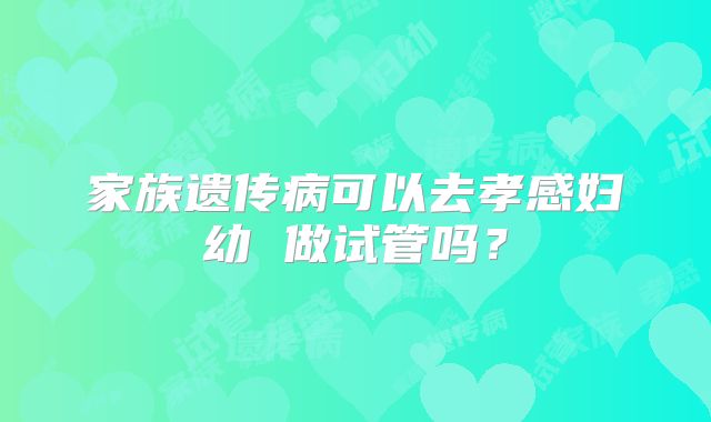 家族遗传病可以去孝感妇幼 做试管吗？