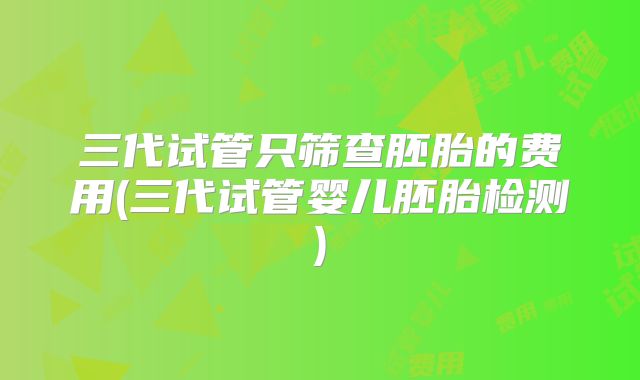 三代试管只筛查胚胎的费用(三代试管婴儿胚胎检测)