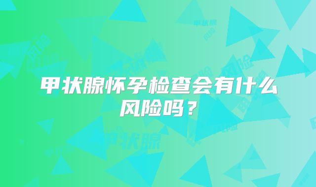 甲状腺怀孕检查会有什么风险吗？