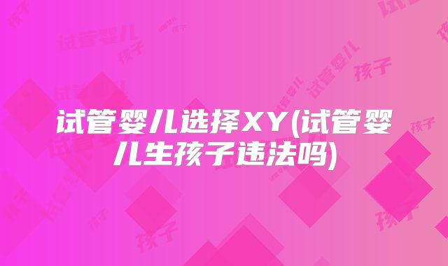 试管婴儿选择XY(试管婴儿生孩子违法吗)