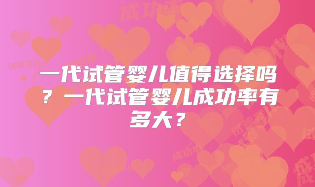 一代试管婴儿值得选择吗？一代试管婴儿成功率有多大？