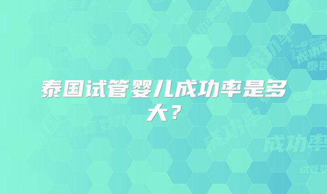 泰国试管婴儿成功率是多大?