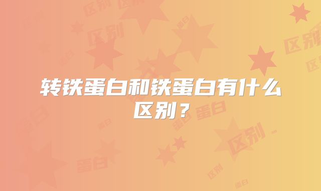 转铁蛋白和铁蛋白有什么区别？