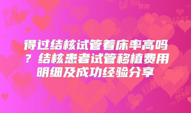 得过结核试管着床率高吗？结核患者试管移植费用明细及成功经验分享