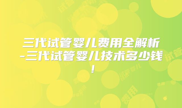 三代试管婴儿费用全解析-三代试管婴儿技术多少钱！