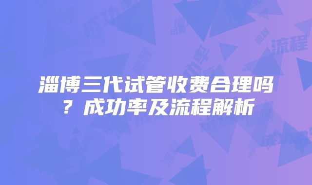 淄博三代试管收费合理吗？成功率及流程解析