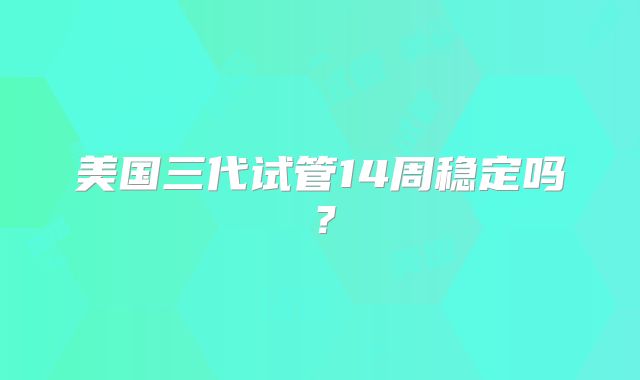 美国三代试管14周稳定吗？