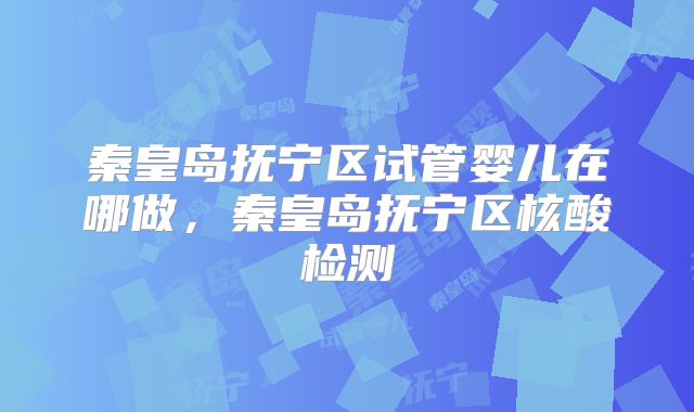 秦皇岛抚宁区试管婴儿在哪做，秦皇岛抚宁区核酸检测