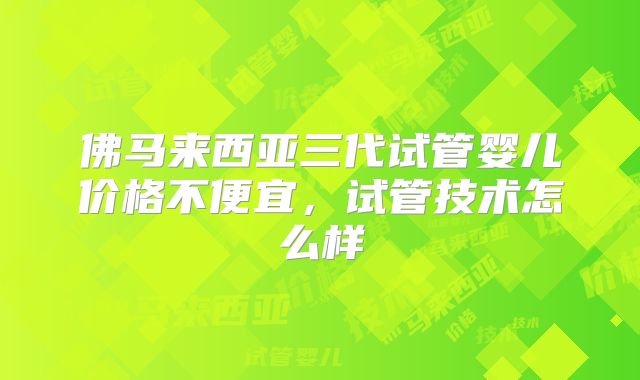 佛马来西亚三代试管婴儿价格不便宜,试管技术怎么样