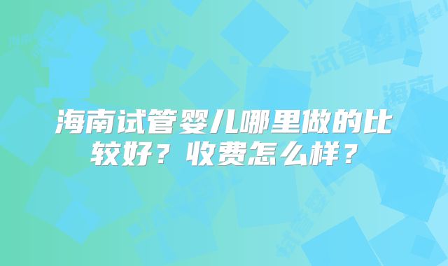 海南试管婴儿哪里做的比较好?收费怎么样?