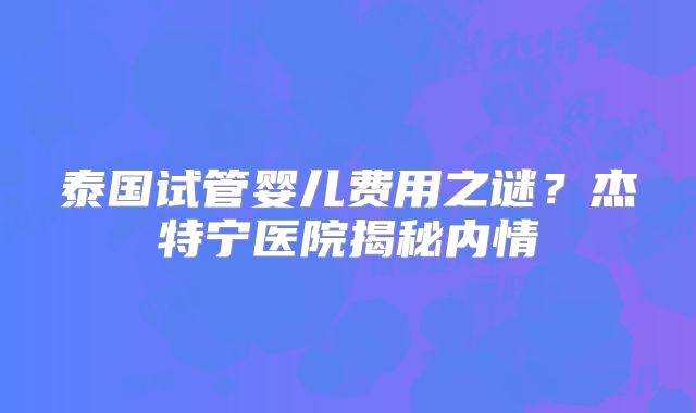 泰国试管婴儿费用之谜？杰特宁医院揭秘内情