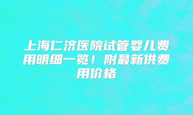 上海仁济医院试管婴儿费用明细一览！附最新供费用价格
