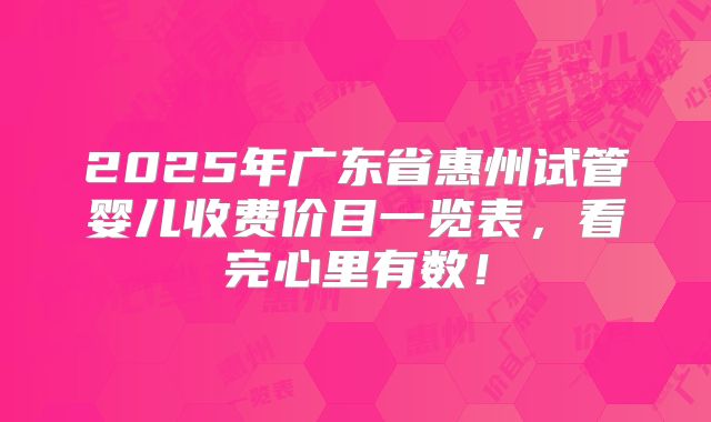 2025年广东省惠州试管婴儿收费价目一览表,看完心里有数!