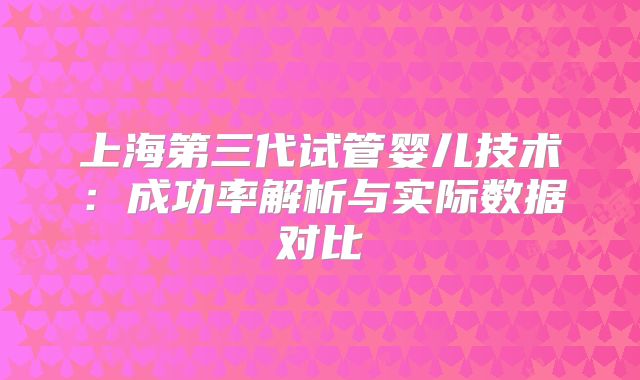 上海第三代试管婴儿技术：成功率解析与实际数据对比