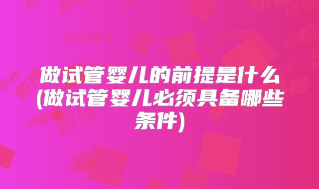 做试管婴儿的前提是什么(做试管婴儿必须具备哪些条件)