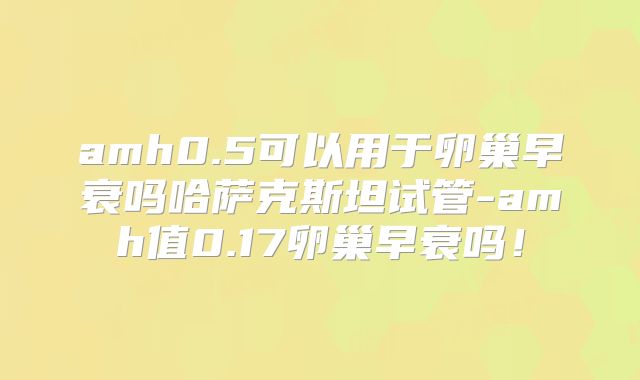 amh0.5可以用于卵巢早衰吗哈萨克斯坦试管-amh值0.17卵巢早衰吗!