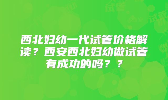 西北妇幼一代试管价格解读？西安西北妇幼做试管有成功的吗？？