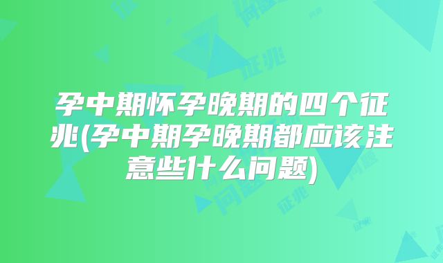 孕中期怀孕晚期的四个征兆(孕中期孕晚期都应该注意些什么问题)