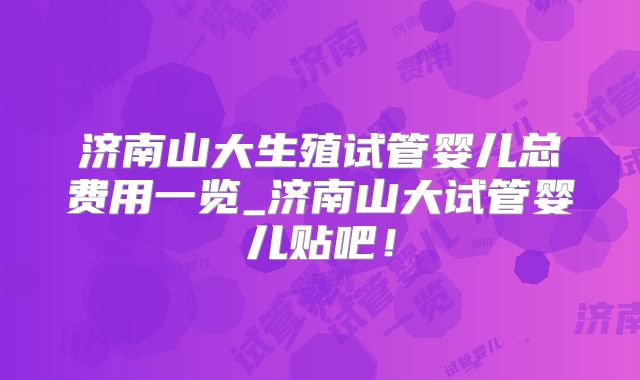 济南山大生殖试管婴儿总费用一览_济南山大试管婴儿贴吧！