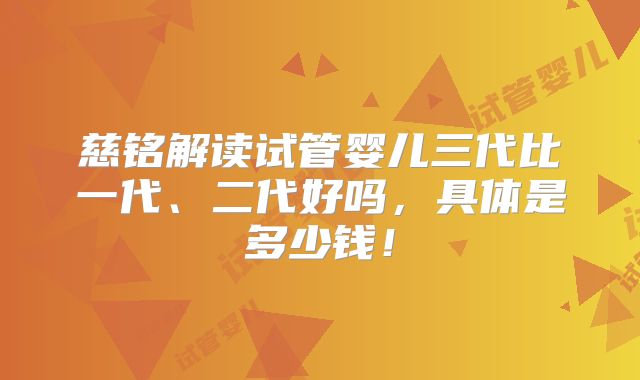 慈铭解读试管婴儿三代比一代、二代好吗,具体是多少钱!