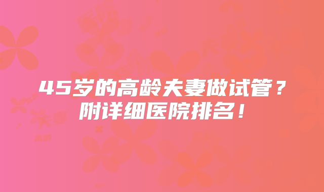 45岁的高龄夫妻做试管?附详细医院排名!