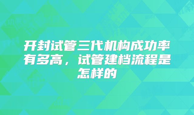 开封试管三代机构成功率有多高,试管建档流程是怎样的
