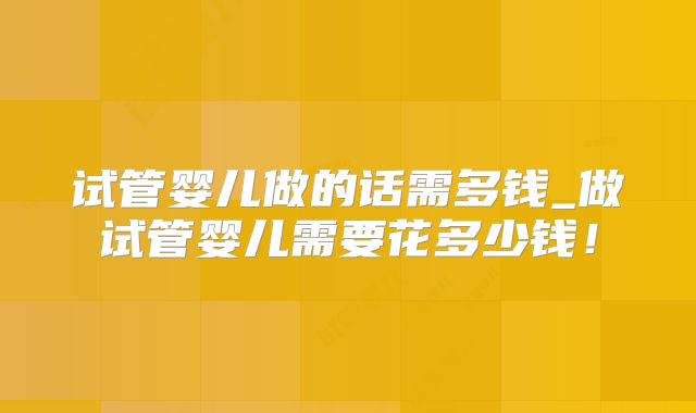 试管婴儿做的话需多钱_做试管婴儿需要花多少钱！