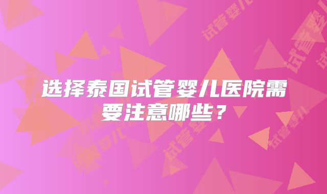 选择泰国试管婴儿医院需要注意哪些？