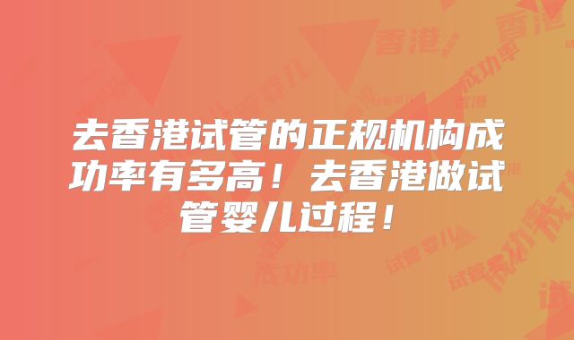 去香港试管的正规机构成功率有多高!去香港做试管婴儿过程!