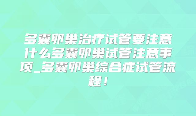 多囊卵巢治疗试管要注意什么多囊卵巢试管注意事项_多囊卵巢综合症试管流程!
