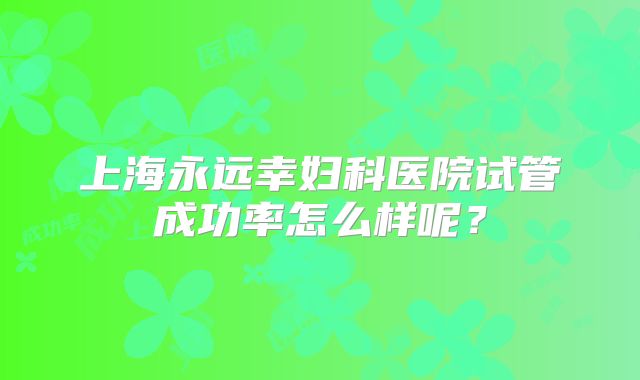 上海永远幸妇科医院试管成功率怎么样呢?