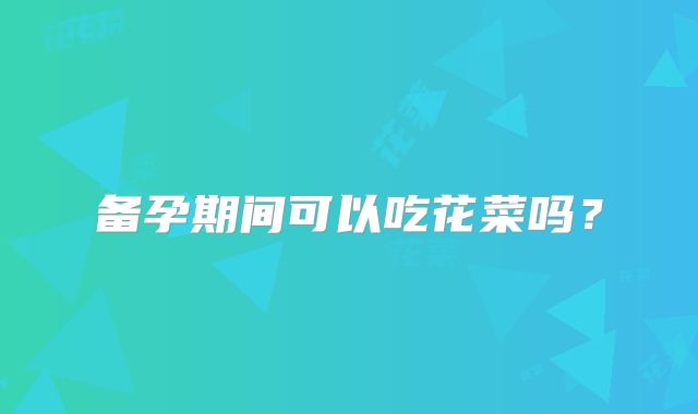 备孕期间可以吃花菜吗?