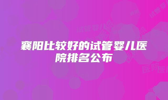 襄阳比较好的试管婴儿医院排名公布