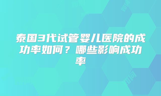 泰国3代试管婴儿医院的成功率如何?哪些影响成功率