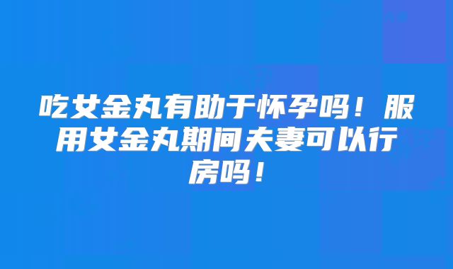 吃女金丸有助于怀孕吗!服用女金丸期间夫妻可以行房吗!