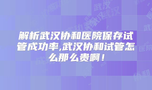 解析武汉协和医院保存试管成功率,武汉协和试管怎么那么贵啊!