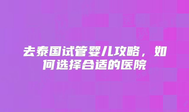 去泰国试管婴儿攻略，如何选择合适的医院