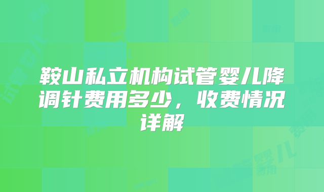 鞍山私立机构试管婴儿降调针费用多少,收费情况详解