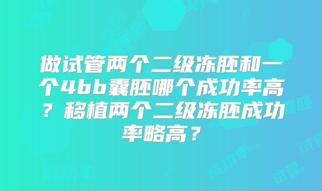 做试管两个二级冻胚和一个4bb囊胚哪个成功率高？移植两个二级冻胚成功率略高？