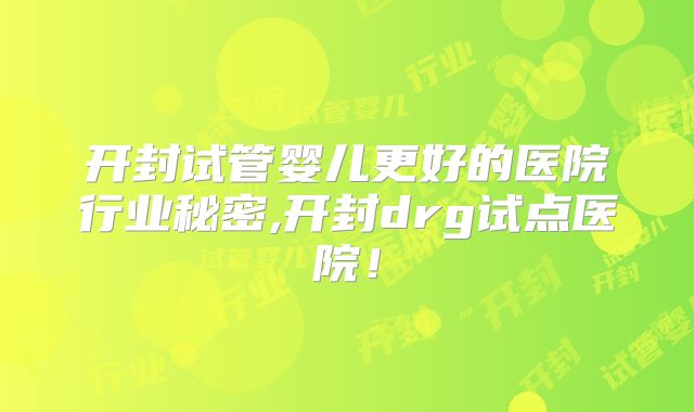 开封试管婴儿更好的医院行业秘密,开封drg试点医院!