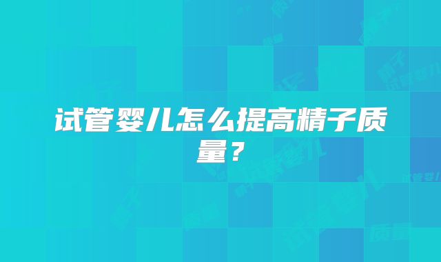 试管婴儿怎么提高精子质量?