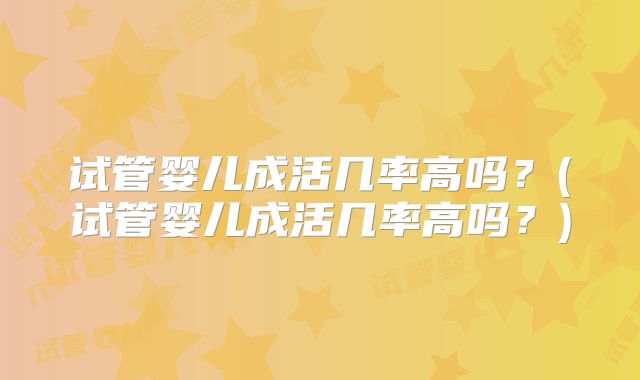 试管婴儿成活几率高吗？(试管婴儿成活几率高吗？)