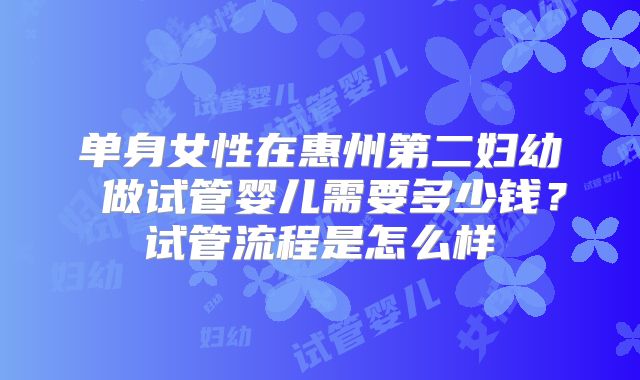 单身女性在惠州第二妇幼 做试管婴儿需要多少钱？试管流程是怎么样