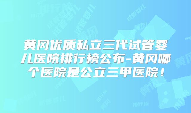 黄冈优质私立三代试管婴儿医院排行榜公布-黄冈哪个医院是公立三甲医院!