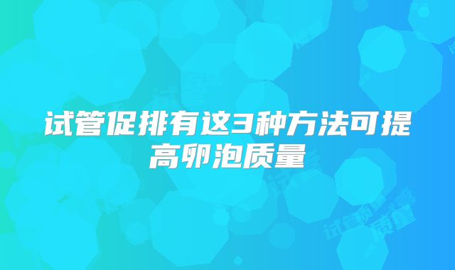 试管促排有这3种方法可提高卵泡质量