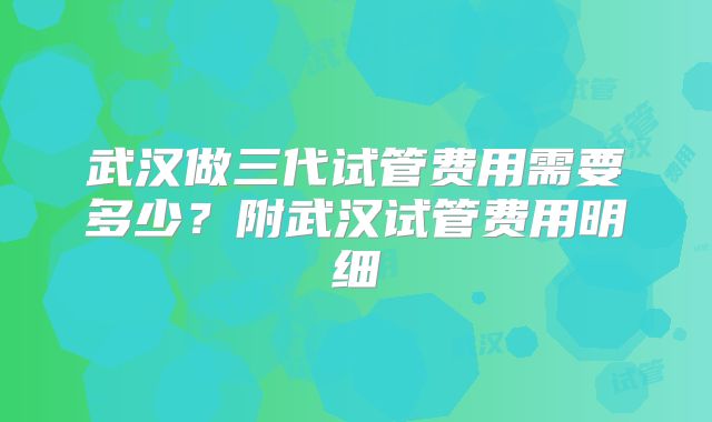 武汉做三代试管费用需要多少？附武汉试管费用明细