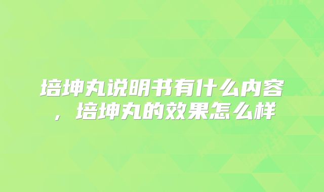 培坤丸说明书有什么内容,培坤丸的效果怎么样