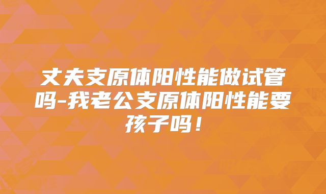 丈夫支原体阳性能做试管吗-我老公支原体阳性能要孩子吗！