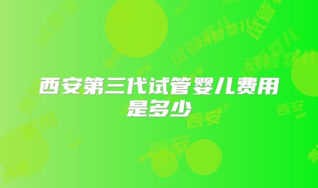 西安第三代试管婴儿费用是多少