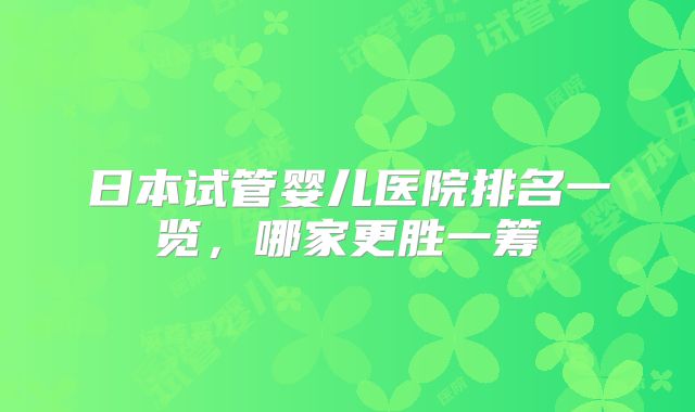 日本试管婴儿医院排名一览,哪家更胜一筹
